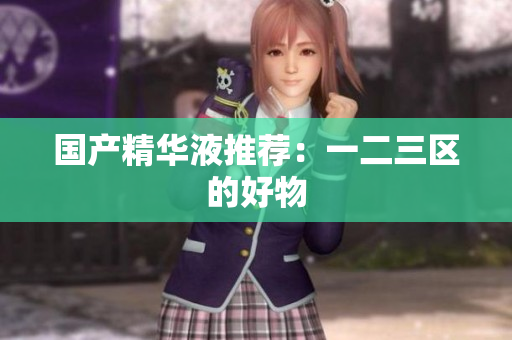 国产精华液推荐：一二三区的好物