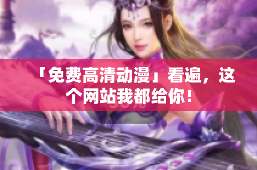 「免费高清动漫」看遍，这个网站我都给你！