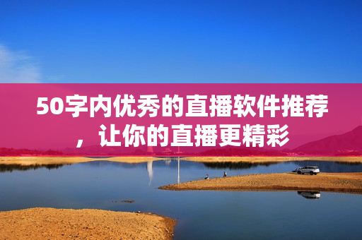 50字内优秀的直播软件推荐，让你的直播更精彩