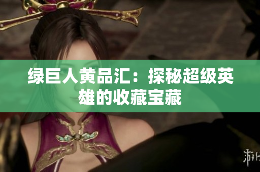 绿巨人黄品汇：探秘超级英雄的收藏宝藏