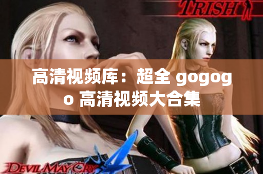 高清视频库：超全 gogogo 高清视频大合集