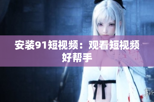 安装91短视频：观看短视频好帮手