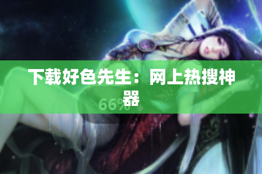 下载好色先生：网上热搜神器