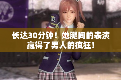 长达30分钟！她腿间的表演赢得了男人的疯狂！