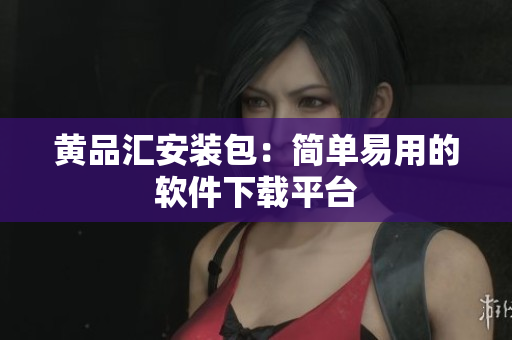 黄品汇安装包：简单易用的软件下载平台