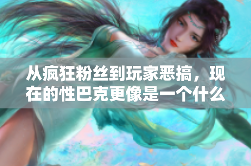 从疯狂粉丝到玩家恶搞，现在的性巴克更像是一个什么？
