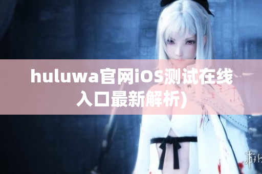 huluwa官网iOS测试在线入口最新解析)