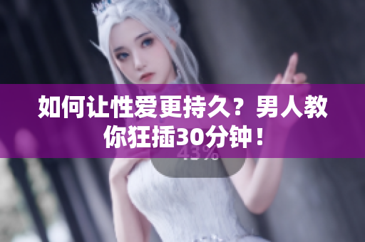 如何让性爱更持久？男人教你狂插30分钟！