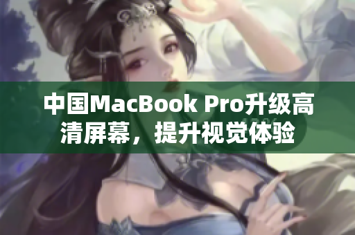 中国MacBook Pro升级高清屏幕，提升视觉体验