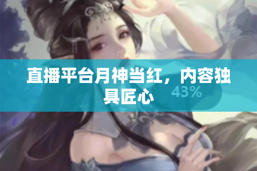 直播平台月神当红，内容独具匠心