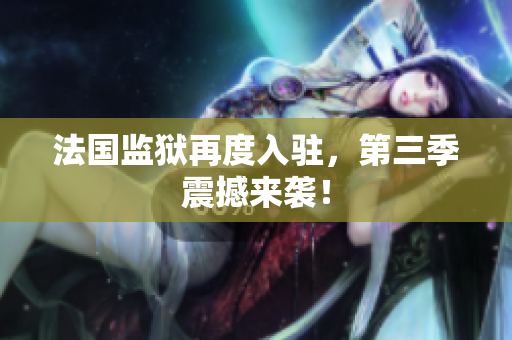 法国监狱再度入驻，第三季震撼来袭！