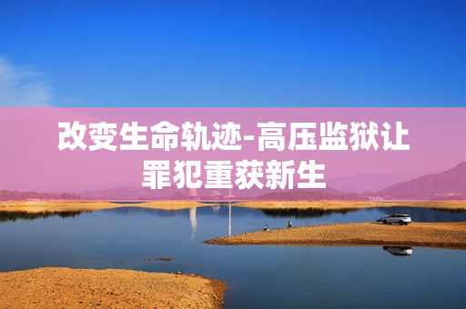改变生命轨迹-高压监狱让罪犯重获新生