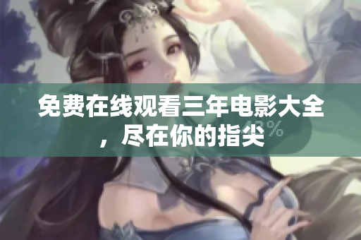 免费在线观看三年电影大全，尽在你的指尖