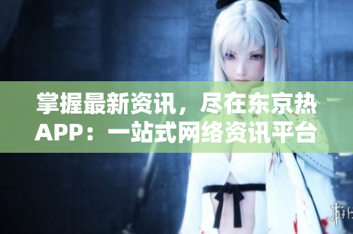 掌握最新资讯，尽在东京热APP：一站式网络资讯平台