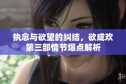 执念与欲望的纠结，欲成欢第三部情节爆点解析