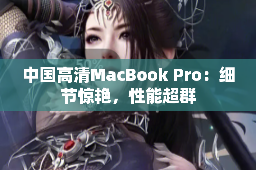 中国高清MacBook Pro：细节惊艳，性能超群