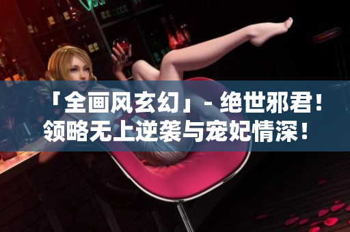 「全画风玄幻」- 绝世邪君！领略无上逆袭与宠妃情深！