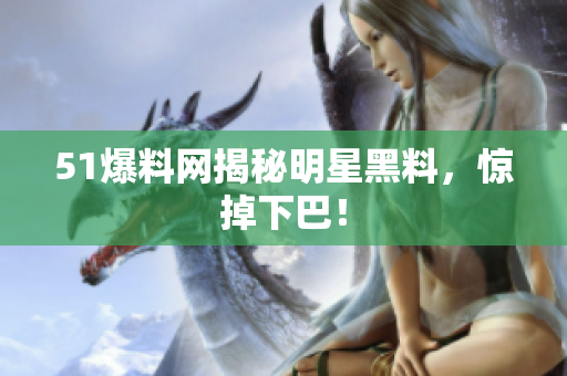 51爆料网揭秘明星黑料，惊掉下巴！