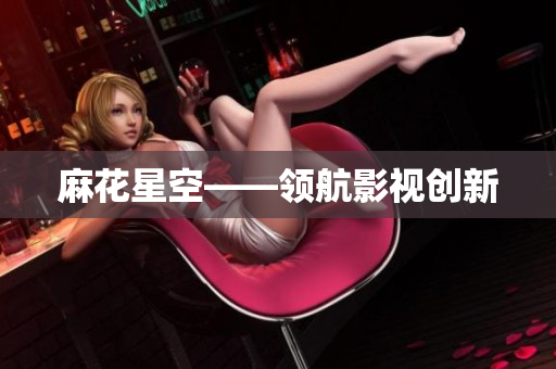 麻花星空——领航影视创新