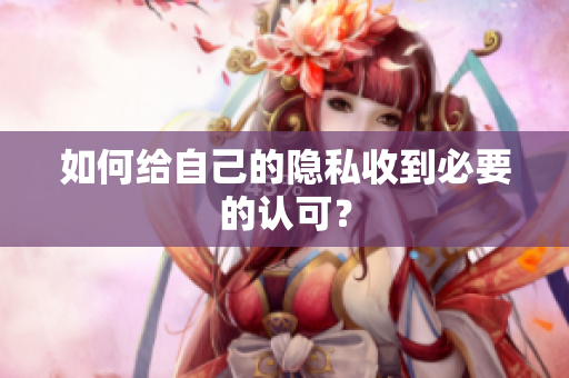 如何给自己的隐私收到必要的认可？