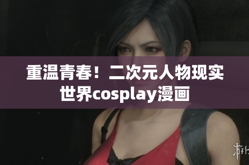 重温青春！二次元人物现实世界cosplay漫画