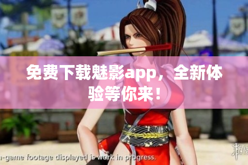 免费下载魅影app，全新体验等你来！