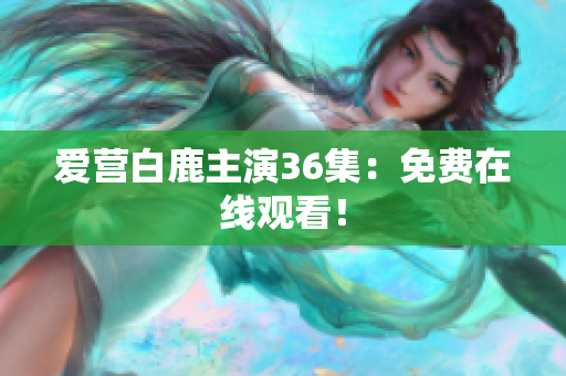 爱营白鹿主演36集：免费在线观看！
