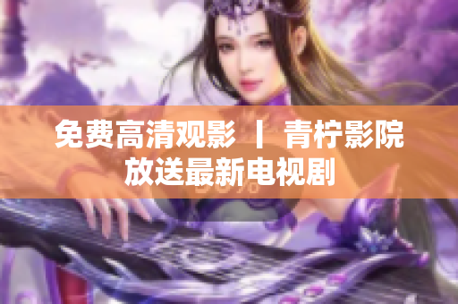 免费高清观影 丨 青柠影院放送最新电视剧