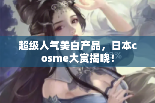 超级人气美白产品，日本cosme大赏揭晓！