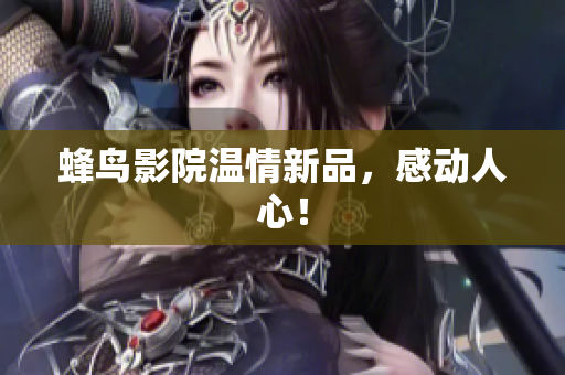 蜂鸟影院温情新品，感动人心！