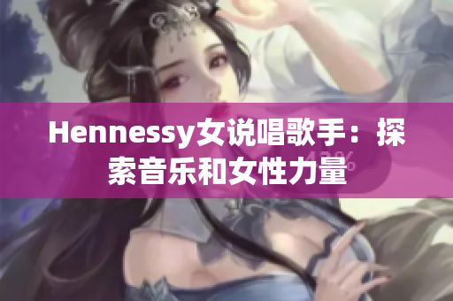 Hennessy女说唱歌手：探索音乐和女性力量