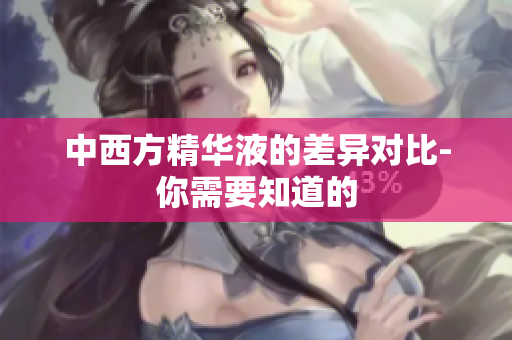 中西方精华液的差异对比-你需要知道的