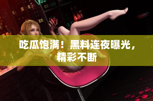 吃瓜饱满！黑料连夜曝光，精彩不断