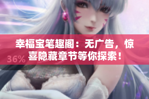 幸福宝笔趣阁：无广告，惊喜隐藏章节等你探索！