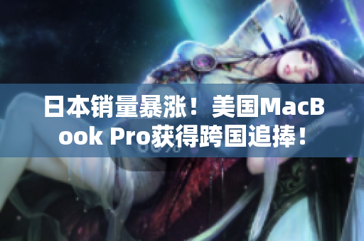 日本销量暴涨！美国MacBook Pro获得跨国追捧！