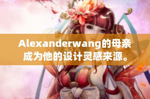 Alexanderwang的母亲成为他的设计灵感来源。