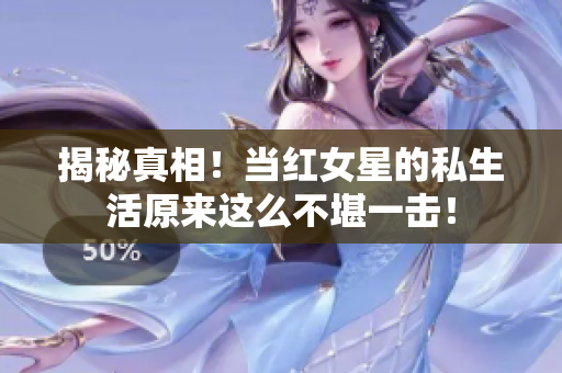 揭秘真相！当红女星的私生活原来这么不堪一击！