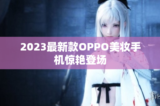 2023最新款OPPO美妆手机惊艳登场
