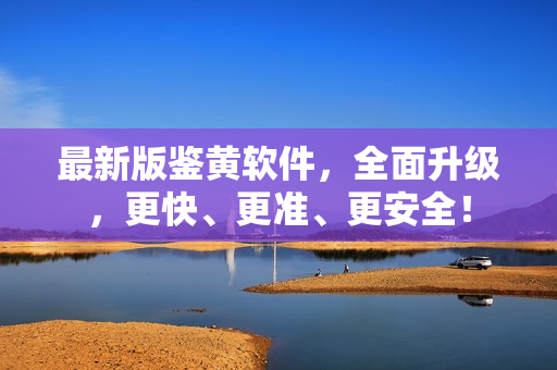 最新版鉴黄软件，全面升级，更快、更准、更安全！