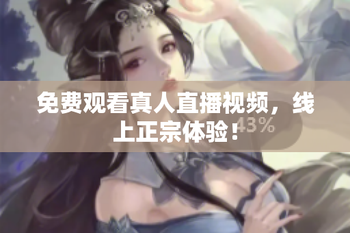免费观看真人直播视频，线上正宗体验！