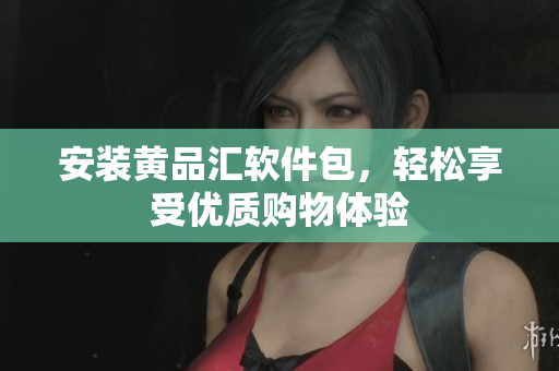 安装黄品汇软件包，轻松享受优质购物体验