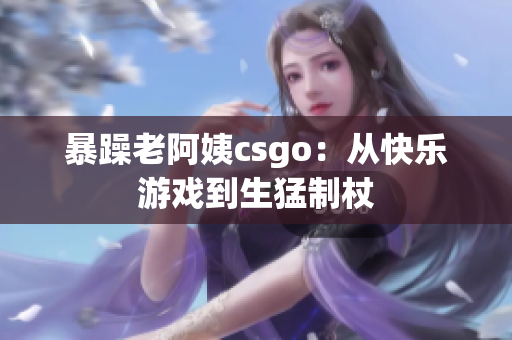 暴躁老阿姨csgo：从快乐游戏到生猛制杖
