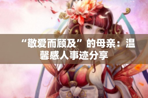 “敬爱而顾及”的母亲：温馨感人事迹分享
