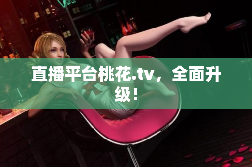 直播平台桃花.tv，全面升级！