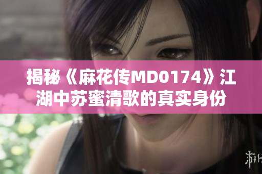 揭秘《麻花传MD0174》江湖中苏蜜清歌的真实身份