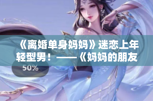 《离婚单身妈妈》迷恋上年轻型男！——《妈妈的朋友5》影评