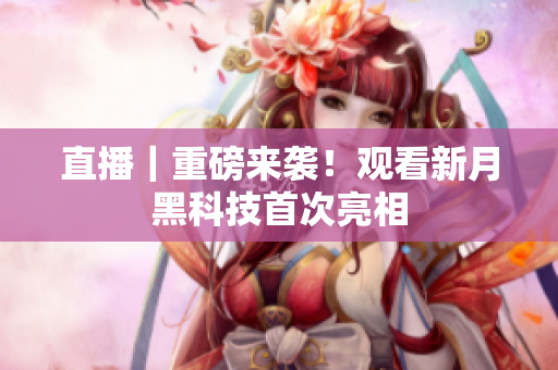 直播｜重磅来袭！观看新月黑科技首次亮相