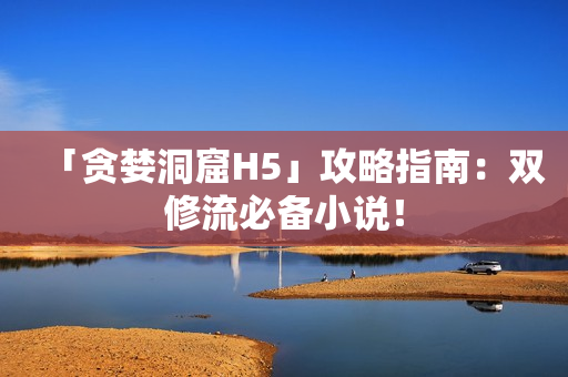 「贪婪洞窟H5」攻略指南：双修流必备小说！