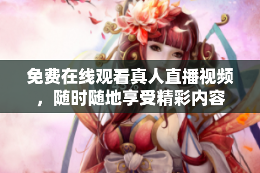 免费在线观看真人直播视频，随时随地享受精彩内容