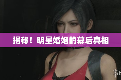 揭秘！明星婚姻的幕后真相